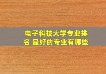 电子科技大学专业排名 最好的专业有哪些